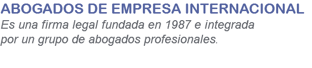 ABOGADOS DE EMPRESA INTERNACIONAL Es una firma legal fundada en 1987 e integrada por un grupo de abogados profesionales. 